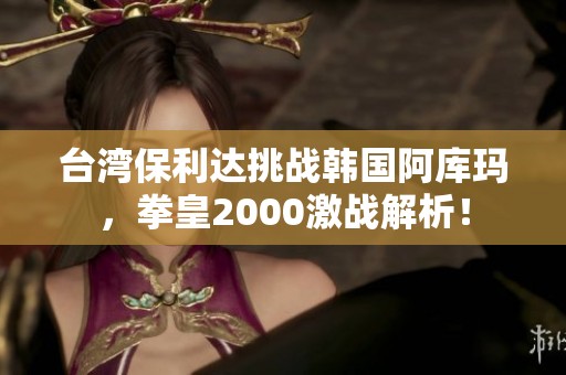 台湾保利达挑战韩国阿库玛，拳皇2000激战解析！