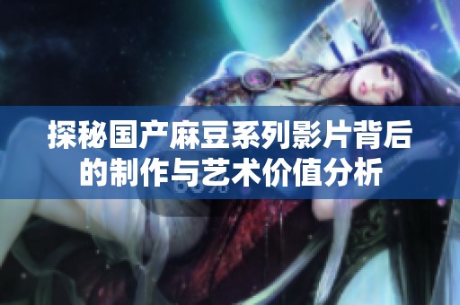 探秘国产麻豆系列影片背后的制作与艺术价值分析