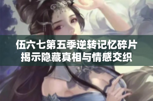 伍六七第五季逆转记忆碎片揭示隐藏真相与情感交织