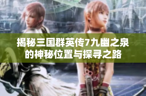 揭秘三国群英传7九幽之泉的神秘位置与探寻之路