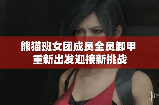 熊猫班女团成员全员卸甲 重新出发迎接新挑战