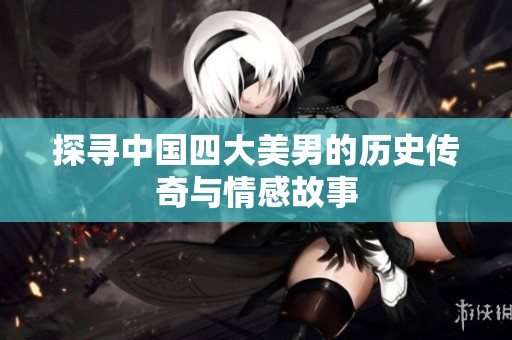 探寻中国四大美男的历史传奇与情感故事