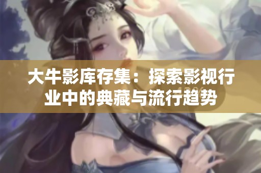 大牛影库存集：探索影视行业中的典藏与流行趋势