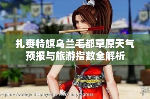 扎赉特旗乌兰毛都草原天气预报与旅游指数全解析