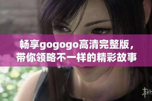 畅享gogogo高清完整版，带你领略不一样的精彩故事