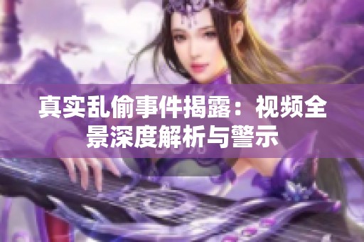 真实乱偷事件揭露：视频全景深度解析与警示