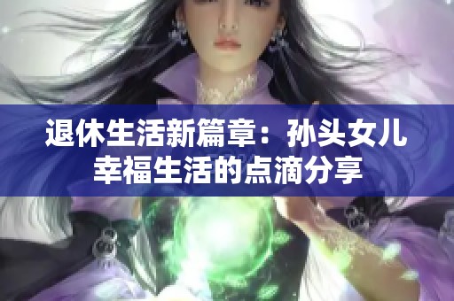 退休生活新篇章：孙头女儿幸福生活的点滴分享