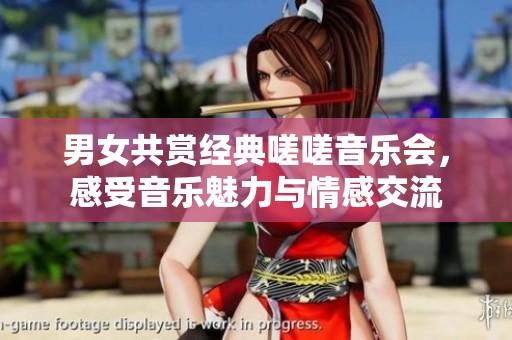 男女共赏经典嗟嗟音乐会，感受音乐魅力与情感交流