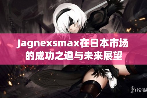 Jagnexsmax在日本市场的成功之道与未来展望