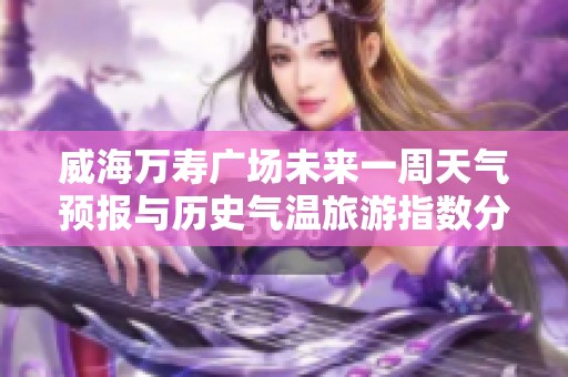 威海万寿广场未来一周天气预报与历史气温旅游指数分析