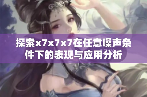 探索x7x7x7在任意噪声条件下的表现与应用分析