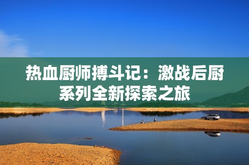 热血厨师搏斗记：激战后厨系列全新探索之旅