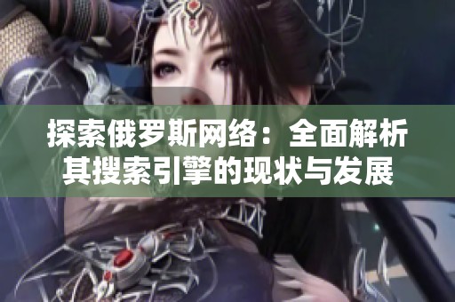 探索俄罗斯网络：全面解析其搜索引擎的现状与发展