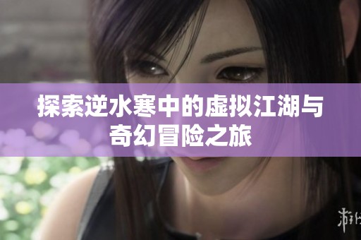 探索逆水寒中的虚拟江湖与奇幻冒险之旅