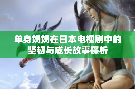单身妈妈在日本电视剧中的坚韧与成长故事探析