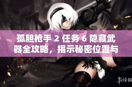 孤胆枪手 2 任务 6 隐藏武器全攻略，揭示秘密位置与获取方法