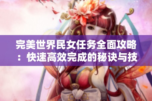完美世界民女任务全面攻略：快速高效完成的秘诀与技巧分享