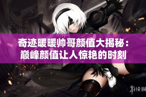 奇迹暖暖帅哥颜值大揭秘：巅峰颜值让人惊艳的时刻