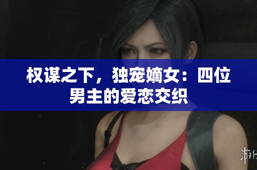 权谋之下，独宠嫡女：四位男主的爱恋交织