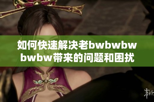 如何快速解决老bwbwbwbwbw带来的问题和困扰