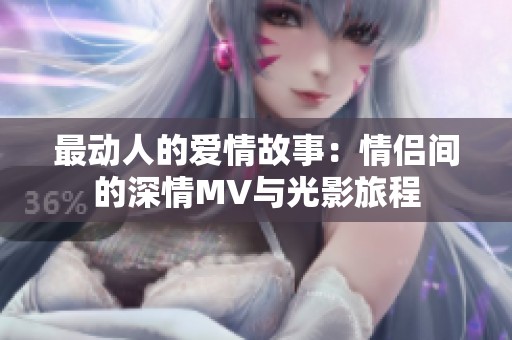 最动人的爱情故事：情侣间的深情MV与光影旅程