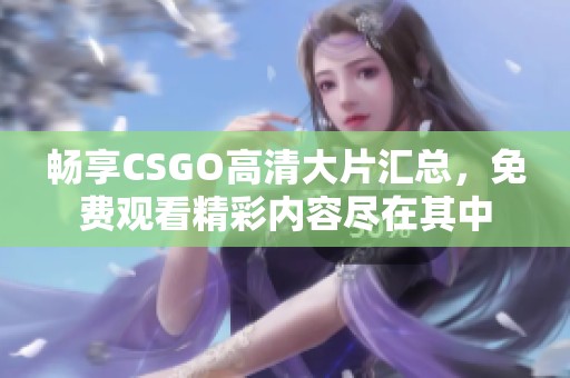 畅享CSGO高清大片汇总，免费观看精彩内容尽在其中
