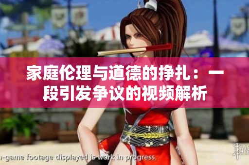 家庭伦理与道德的挣扎：一段引发争议的视频解析