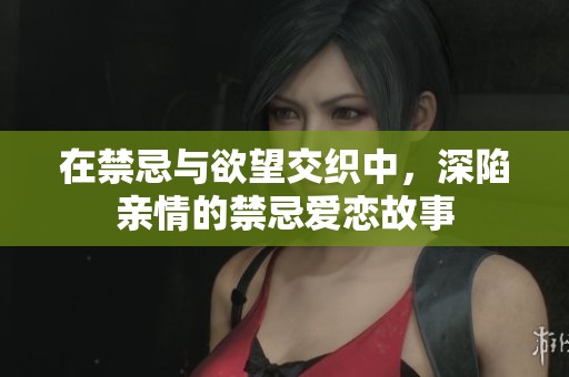 在禁忌与欲望交织中，深陷亲情的禁忌爱恋故事