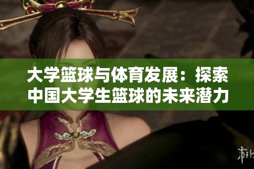 大学篮球与体育发展：探索中国大学生篮球的未来潜力与挑战
