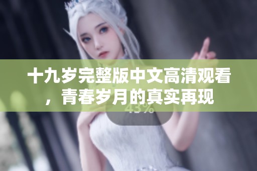 十九岁完整版中文高清观看，青春岁月的真实再现