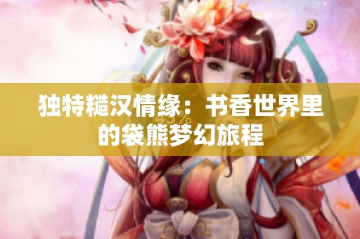 独特糙汉情缘：书香世界里的袋熊梦幻旅程