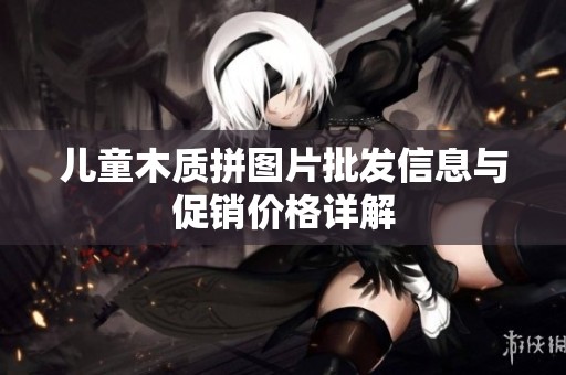 儿童木质拼图片批发信息与促销价格详解