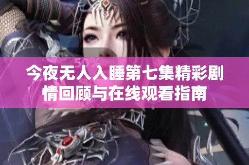 今夜无人入睡第七集精彩剧情回顾与在线观看指南