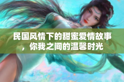 民国风情下的甜蜜爱情故事，你我之间的温馨时光