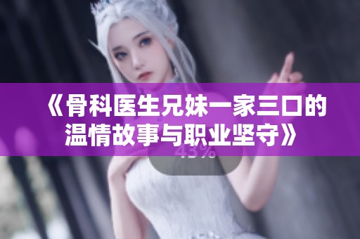 《骨科医生兄妹一家三口的温情故事与职业坚守》