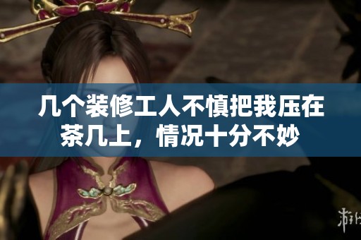 几个装修工人不慎把我压在茶几上，情况十分不妙