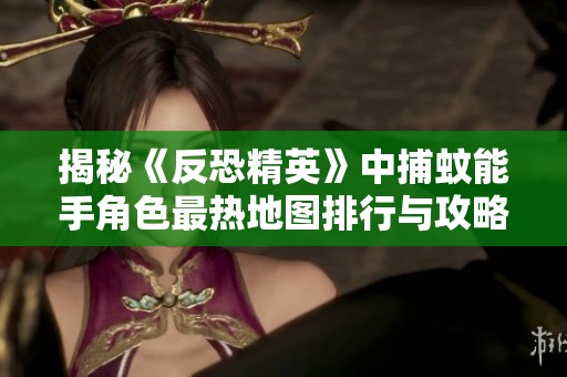 揭秘《反恐精英》中捕蚊能手角色最热地图排行与攻略解析