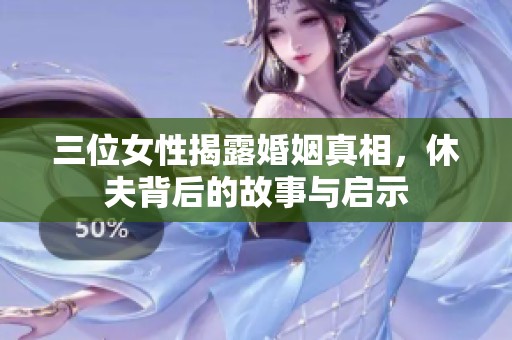 三位女性揭露婚姻真相，休夫背后的故事与启示