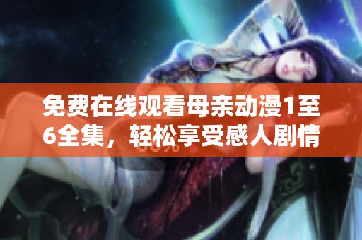 免费在线观看母亲动漫1至6全集，轻松享受感人剧情与温情故事
