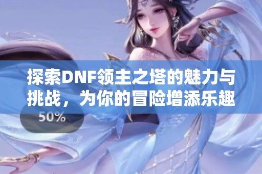 探索DNF领主之塔的魅力与挑战，为你的冒险增添乐趣
