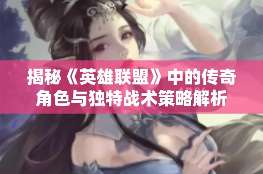 揭秘《英雄联盟》中的传奇角色与独特战术策略解析
