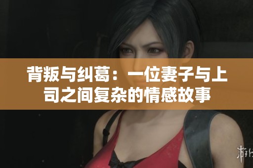 背叛与纠葛：一位妻子与上司之间复杂的情感故事
