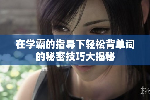 在学霸的指导下轻松背单词的秘密技巧大揭秘