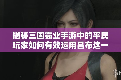 揭秘三国霸业手游中的平民玩家如何有效运用吕布这一传奇武将