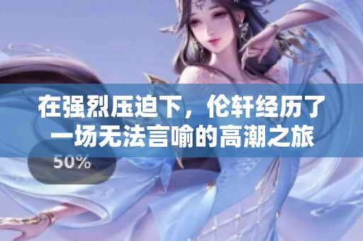 在强烈压迫下，伦轩经历了一场无法言喻的高潮之旅