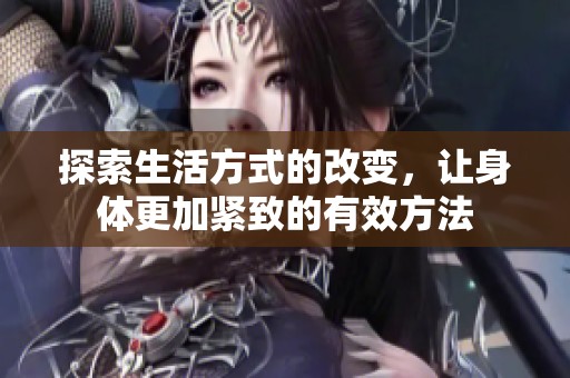 探索生活方式的改变，让身体更加紧致的有效方法