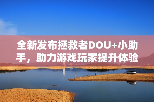 全新发布拯救者DOU+小助手，助力游戏玩家提升体验