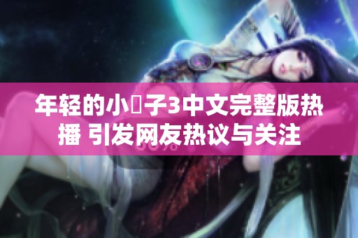 年轻的小峓子3中文完整版热播 引发网友热议与关注