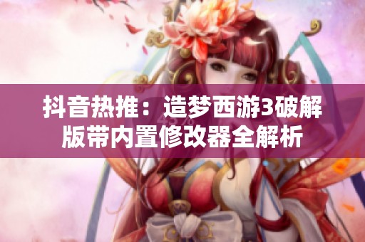 抖音热推：造梦西游3破解版带内置修改器全解析