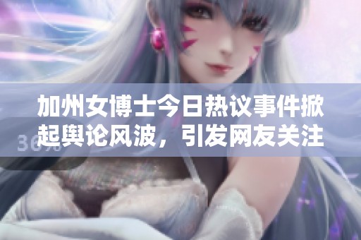 加州女博士今日热议事件掀起舆论风波，引发网友关注